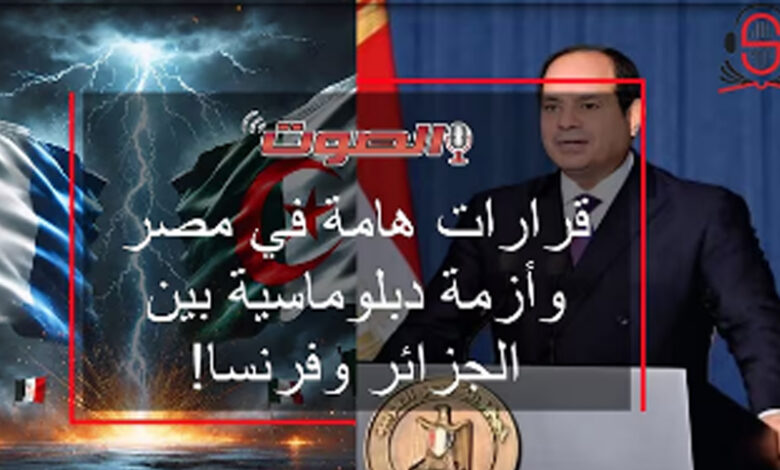 حصاد الأسبوع: قرارات هامة في مصر.. وأزمة دبلوماسية بين الجزائر وفرنسا