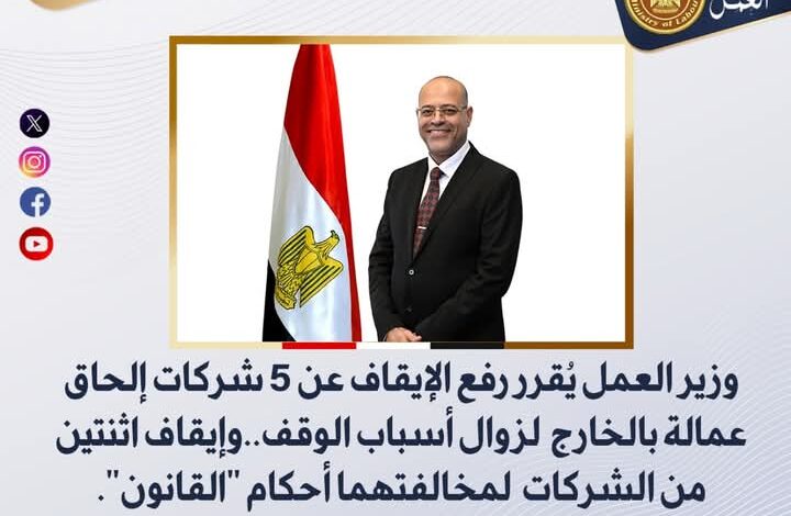 وزير العمل :رفع الإيقاف عن 5 شركات إلحاق عمالة بالخارج لزوال أسباب الوقف