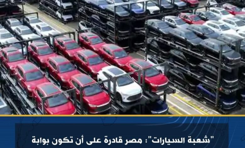 شعبة السيارات": مصر قادرة على أن تكون بوابة إفريقيا الأولى في مجال صناعة السيارات 1 شعبة السيارات": مصر قادرة على أن تكون بوابة إفريقيا الأولى في مجال صناعة السيارات