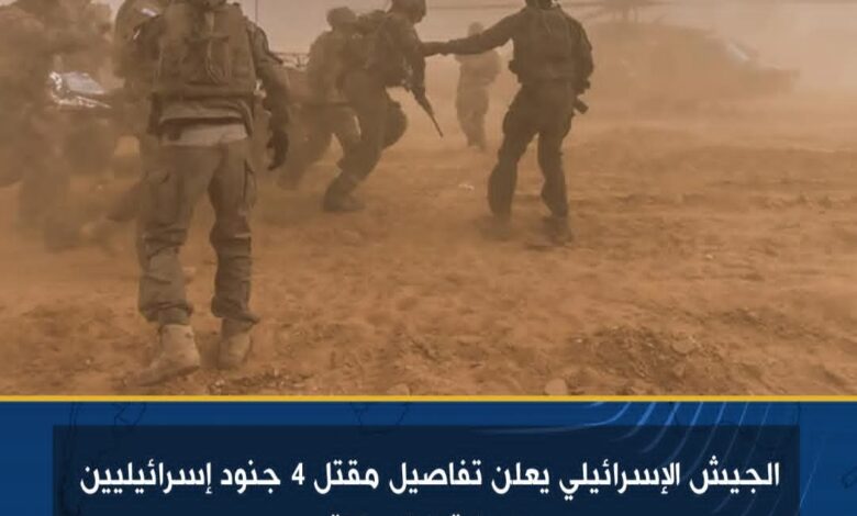 الجيش الإسرائيلي يعلن تفاصيل مقتل 4 جنود إسرائيليين وإصابة 3 في غزة